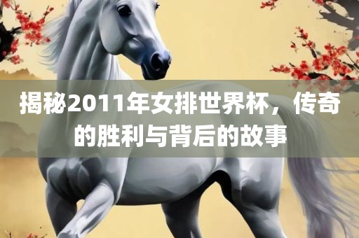 揭秘2011年女排世界杯，传奇的胜利与背后的故事