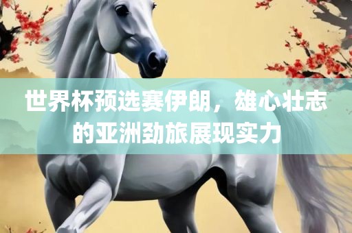 世界杯预选赛伊朗，雄心壮志的亚洲劲旅展现实力