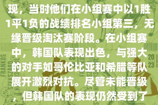 关于韩国在2014年世界杯的表现，当时他们在小组赛中以1胜1平1负的战绩排名小组第三，无缘晋级淘汰赛阶段。在小组赛中，韩国队表现出色，与强大的对手如哥伦比亚和希腊等队展开激烈对抗。尽管未能晋级，但韩国队的表现仍然受到了球迷和媒体的关注。