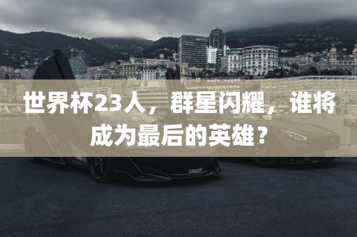 世界杯23人，群星闪耀，谁将成为最后的英雄？