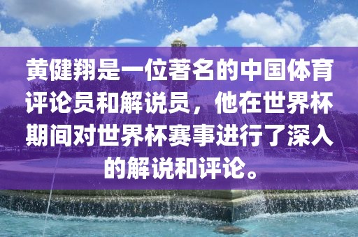 黄健翔是一位著名的中国体育评论员和解说员，他在世界杯期间对世界杯赛事进行了深入的解说和评论。
