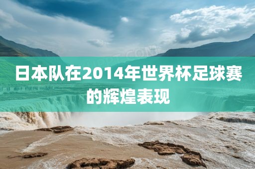 日本队在2014年世界杯足球赛的辉煌表现