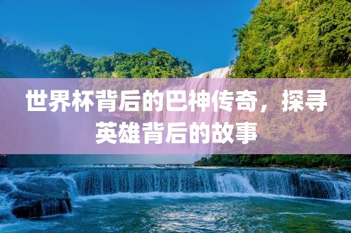 世界杯背后的巴神传奇，探寻英雄背后的故事