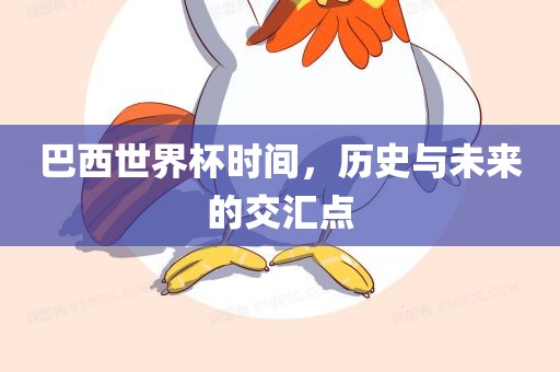巴西世界杯时间，历史与未来的交汇点