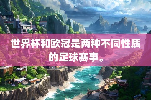 世界杯和欧冠是两种不同性质的足球赛事。