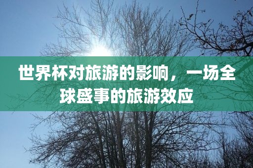 世界杯对旅游的影响，一场全球盛事的旅游效应