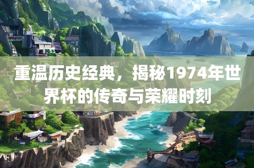 重温历史经典，揭秘1974年世界杯的传奇与荣耀时刻