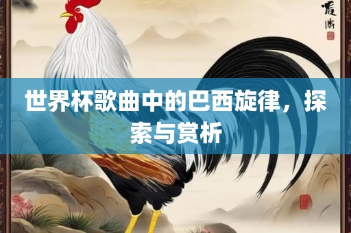 世界杯歌曲中的巴西旋律，探索与赏析