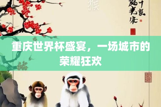 重庆世界杯盛宴，一场城市的荣耀狂欢