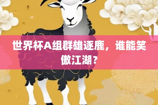世界杯A组群雄逐鹿，谁能笑傲江湖？