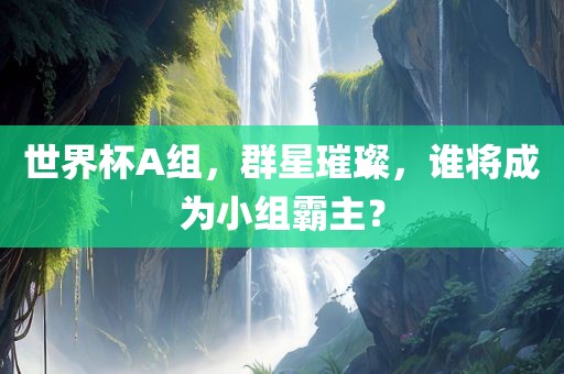 世界杯A组，群星璀璨，谁将成为小组霸主？