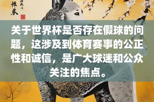 关于世界杯是否存在假球的问题，这涉及到体育赛事的公正性和诚信，是广大球迷和公众关注的焦点。