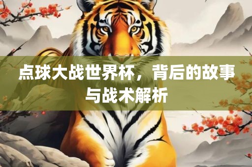 点球大战世界杯，背后的故事与战术解析
