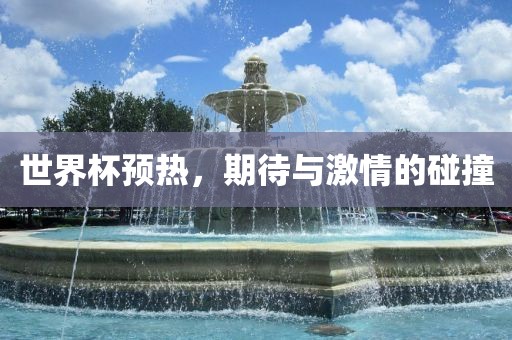 世界杯预热，期待与激情的碰撞