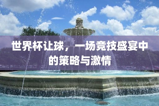 世界杯让球，一场竞技盛宴中的策略与激情