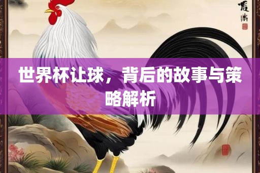 世界杯让球，背后的故事与策略解析