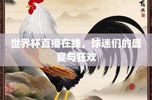 世界杯直播在线，球迷们的盛宴与狂欢