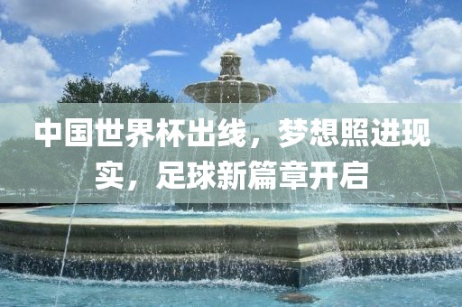 中国世界杯出线，梦想照进现实，足球新篇章开启