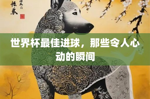 世界杯最佳进球，那些令人心动的瞬间