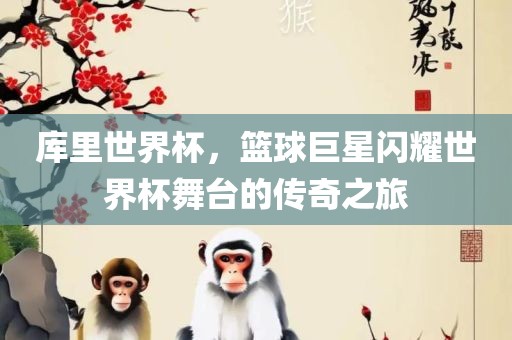 库里世界杯，篮球巨星闪耀世界杯舞台的传奇之旅