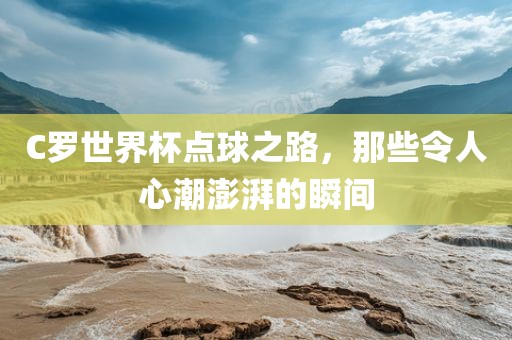 C罗世界杯点球之路，那些令人心潮澎湃的瞬间