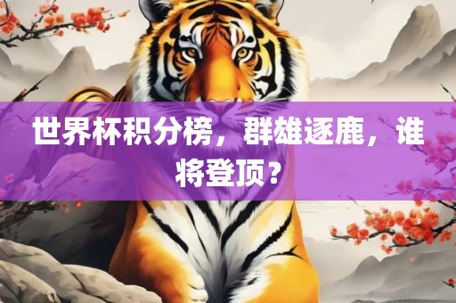 世界杯积分榜，群雄逐鹿，谁将登顶？