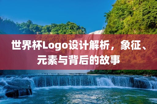 世界杯Logo设计解析，象征、元素与背后的故事