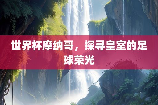 世界杯摩纳哥，探寻皇室的足球荣光