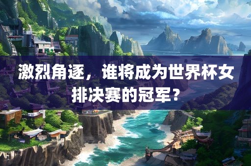 激烈角逐，谁将成为世界杯女排决赛的冠军？