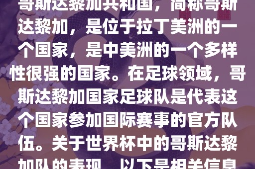 哥斯达黎加共和国，简称哥斯达黎加，是位于拉丁美洲的一个国家，是中美洲的一个多样性很强的国家。在足球领域，哥斯达黎加国家足球队是代表这个国家参加国际赛事的官方队伍。关于世界杯中的哥斯达黎加队的表现，以下是相关信息