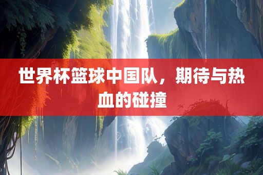 世界杯篮球中国队，期待与热血的碰撞