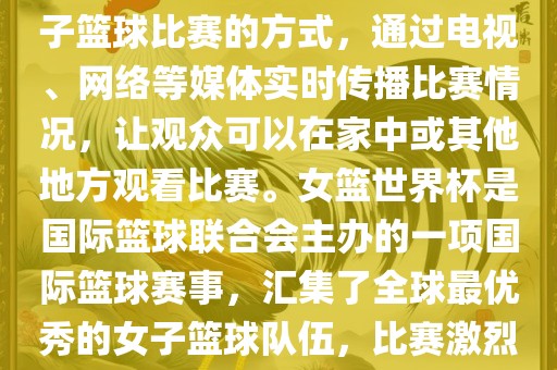 直播女篮世界杯是一种观看女子篮球比赛的方式，通过电视、网络等媒体实时传播比赛情况，让观众可以在家中或其他地方观看比赛。女篮世界杯是国际篮球联合会主办的一项国际篮球赛事，汇集了全球最优秀的女子篮球队伍，比赛激烈、精彩纷呈。