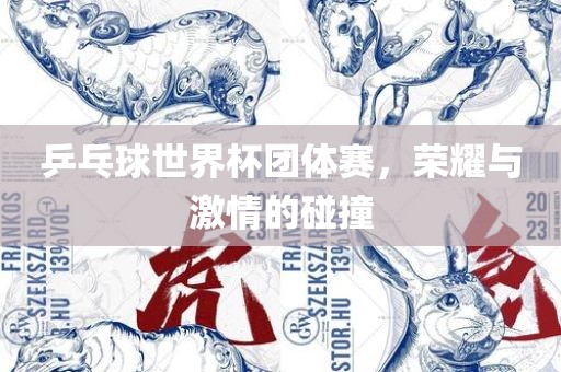 乒乓球世界杯团体赛，荣耀与激情的碰撞