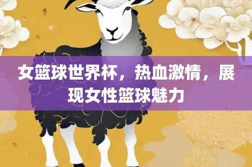 女篮球世界杯，热血激情，展现女性篮球魅力
