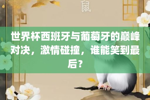 世界杯西班牙与葡萄牙的巅峰对决，激情碰撞，谁能笑到最后？