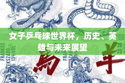 女子乒乓球世界杯，历史、英雄与未来展望