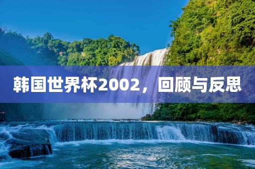 韩国世界杯2002，回顾与反思