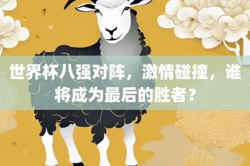 世界杯八强对阵，激情碰撞，谁将成为最后的胜者？
