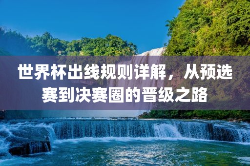 世界杯出线规则详解，从预选赛到决赛圈的晋级之路