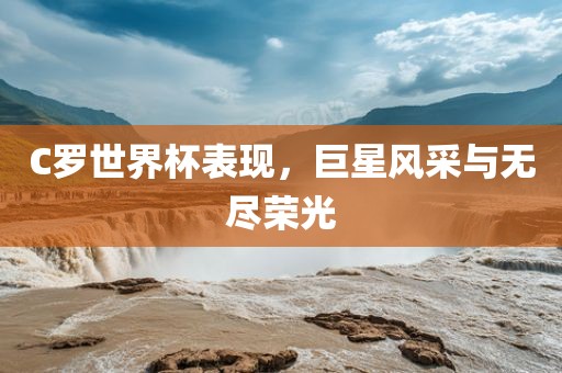 C罗世界杯表现，巨星风采与无尽荣光