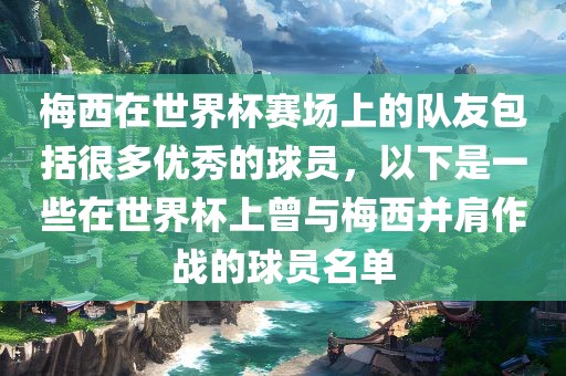 梅西在世界杯赛场上的队友包括很多优秀的球员，以下是一些在世界杯上曾与梅西并肩作战的球员名单