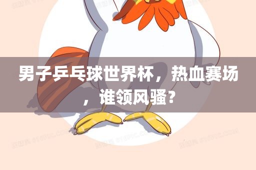 男子乒乓球世界杯，热血赛场，谁领风骚？