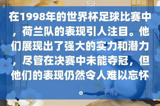 在1998年的世界杯足球比赛中，荷兰队的表现引人注目。他们展现出了强大的实力和潜力，尽管在决赛中未能夺冠，但他们的表现仍然令人难以忘怀。