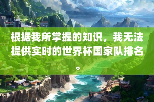 根据我所掌握的知识，我无法提供实时的世界杯国家队排名。