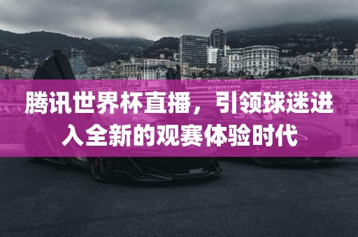 腾讯世界杯直播，引领球迷进入全新的观赛体验时代
