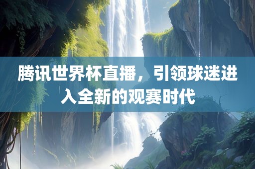 腾讯世界杯直播，引领球迷进入全新的观赛时代