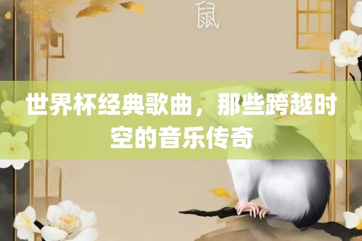 世界杯经典歌曲，那些跨越时空的音乐传奇