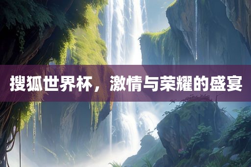 搜狐世界杯，激情与荣耀的盛宴