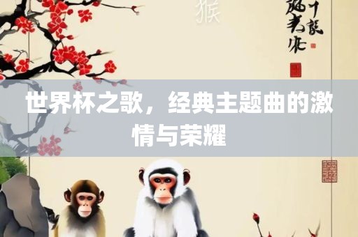世界杯之歌，经典主题曲的激情与荣耀