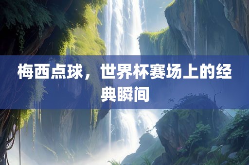 梅西点球，世界杯赛场上的经典瞬间